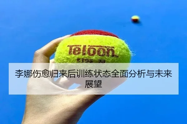 李娜伤愈归来后训练状态全面分析与未来展望